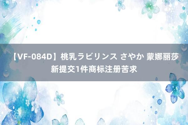 【VF-084D】桃乳ラビリンス さやか 蒙娜丽莎新提交1件商标注册苦求