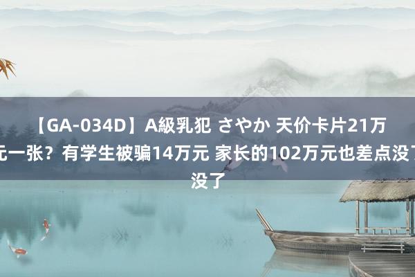 【GA-034D】A級乳犯 さやか 天价卡片21万元一张？有学生被骗14万元 家长的102万元也差点没了
