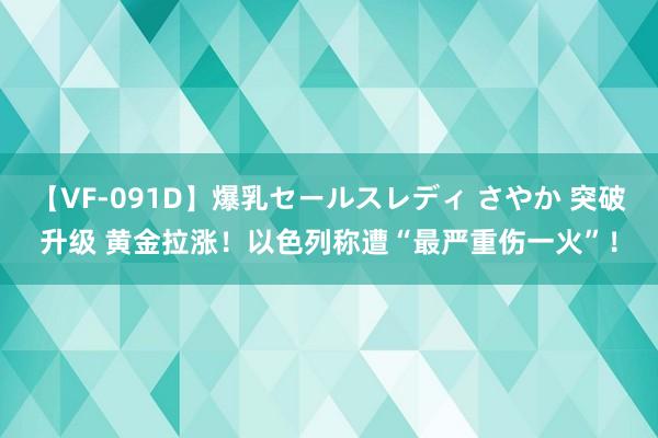 【VF-091D】爆乳セールスレディ さやか 突破升级 黄金拉涨！以色列称遭“最严重伤一火”！