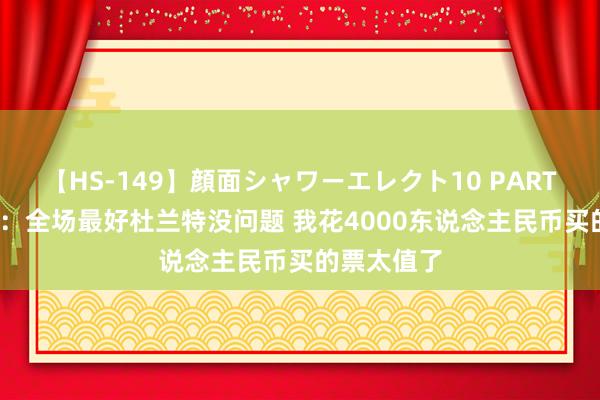 【HS-149】顔面シャワーエレクト10 PART28 徐静雨：全场最好杜兰特没问题 我花4000东说念主民币买的票太值了