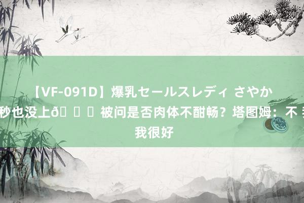 【VF-091D】爆乳セールスレディ さやか 本场1秒也没上?被问是否肉体不酣畅？塔图姆：不 我很好