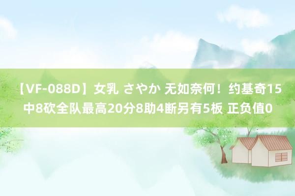 【VF-088D】女乳 さやか 无如奈何！约基奇15中8砍全队最高20分8助4断另有5板 正负值0