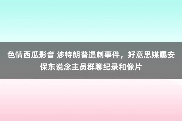 色情西瓜影音 涉特朗普遇刺事件，好意思媒曝安保东说念主员群聊纪录和像片