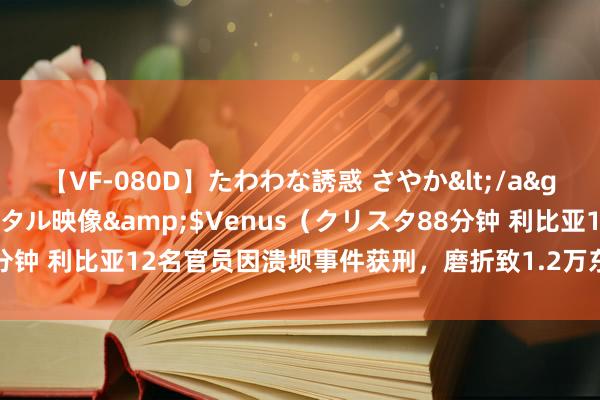 【VF-080D】たわわな誘惑 さやか</a>2005-08-27クリスタル映像&$Venus（クリスタ88分钟 利比亚12名官员因溃坝事件获刑，磨折致1.2万东说念主去世袭失散