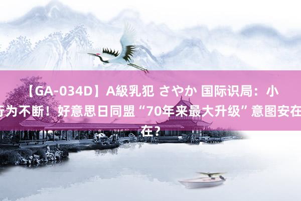 【GA-034D】A級乳犯 さやか 国际识局：小行为不断！好意思日同盟“70年来最大升级”意图安在？
