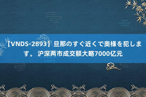 【VNDS-2893】旦那のすぐ近くで奥様を犯します。 沪深两市成交额大略7000亿元
