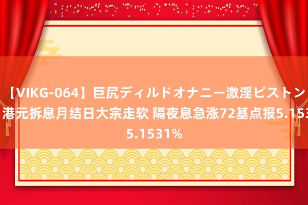 【VIKG-064】巨尻ディルドオナニー激淫ピストン DX 港元拆息月结日大宗走软 隔夜息急涨72基点报5.1531%