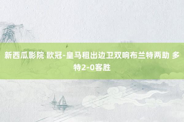 新西瓜影院 欧冠-皇马租出边卫双响布兰特两助 多特2-0客胜