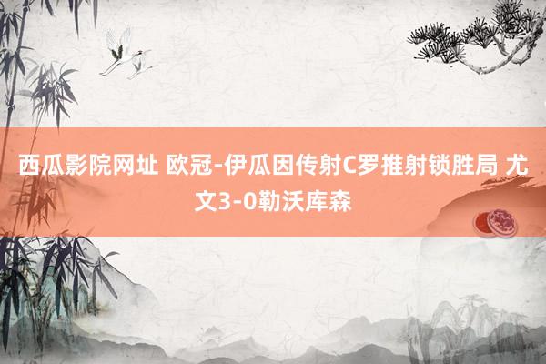 西瓜影院网址 欧冠-伊瓜因传射C罗推射锁胜局 尤文3-0勒沃库森