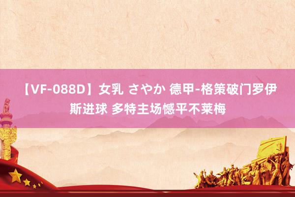 【VF-088D】女乳 さやか 德甲-格策破门罗伊斯进球 多特主场憾平不莱梅