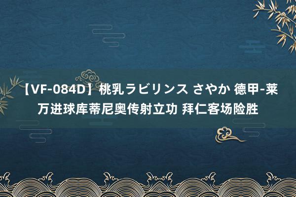 【VF-084D】桃乳ラビリンス さやか 德甲-莱万进球库蒂尼奥传射立功 拜仁客场险胜