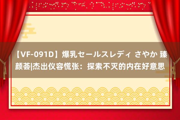 【VF-091D】爆乳セールスレディ さやか 臻颜荟|杰出仪容慌张：探索不灭的内在好意思