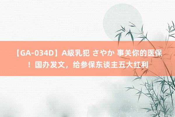 【GA-034D】A級乳犯 さやか 事关你的医保！国办发文，给参保东谈主五大红利