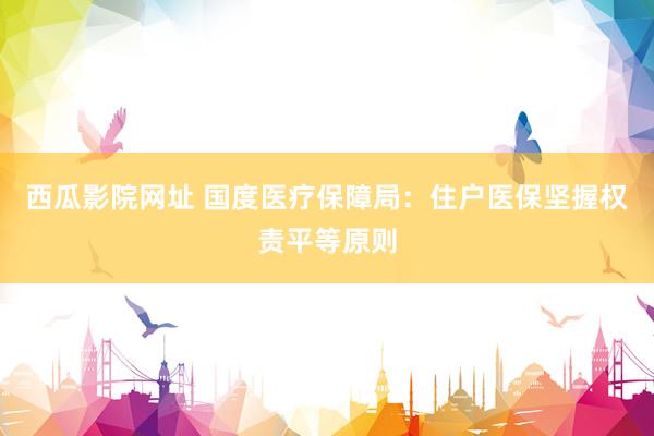 西瓜影院网址 国度医疗保障局：住户医保坚握权责平等原则