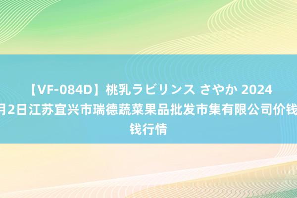 【VF-084D】桃乳ラビリンス さやか 2024年8月2日江苏宜兴市瑞德蔬菜果品批发市集有限公司价钱行情