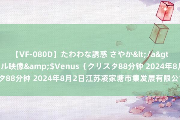 【VF-080D】たわわな誘惑 さやか</a>2005-08-27クリスタル映像&$Venus(クリスタ88分钟 2024年8月2日江苏凌家塘市集发展有限公司价钱行情