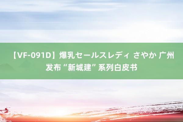 【VF-091D】爆乳セールスレディ さやか 广州发布“新城建”系列白皮书
