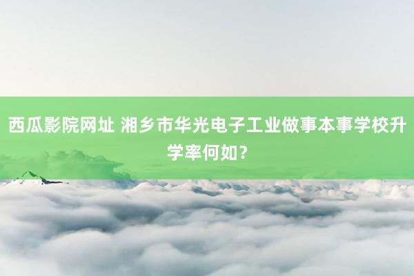 西瓜影院网址 湘乡市华光电子工业做事本事学校升学率何如？