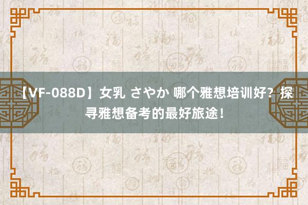 【VF-088D】女乳 さやか 哪个雅想培训好？探寻雅想备考的最好旅途！