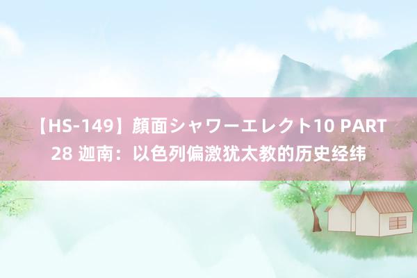 【HS-149】顔面シャワーエレクト10 PART28 迦南：以色列偏激犹太教的历史经纬