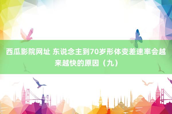 西瓜影院网址 东说念主到70岁形体变差速率会越来越快的原因（九）