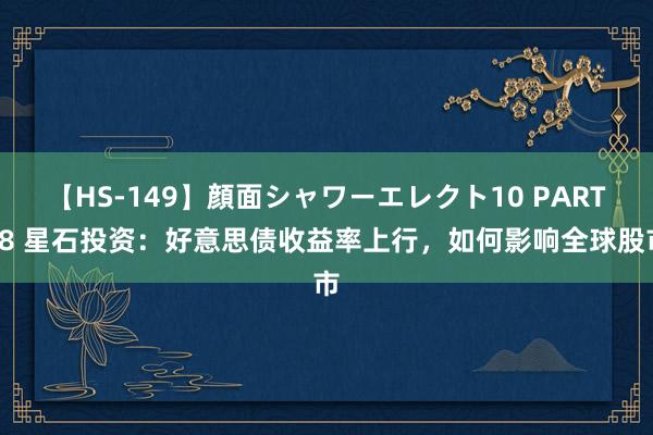 【HS-149】顔面シャワーエレクト10 PART28 星石投资：好意思债收益率上行，如何影响全球股市