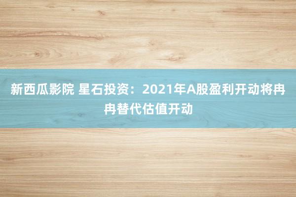 新西瓜影院 星石投资：2021年A股盈利开动将冉冉替代估值开动