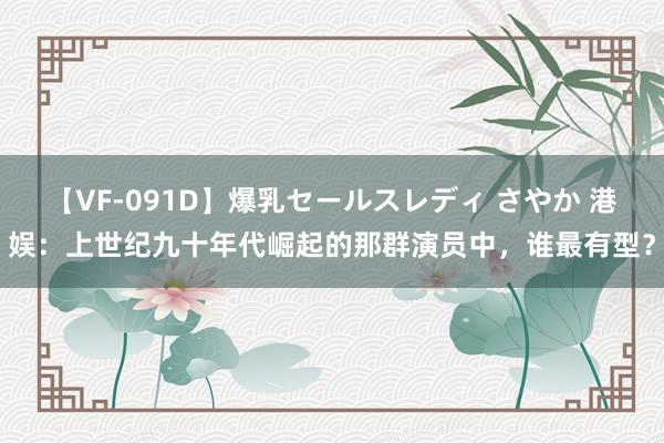 【VF-091D】爆乳セールスレディ さやか 港娱：上世纪九十年代崛起的那群演员中，谁最有型？