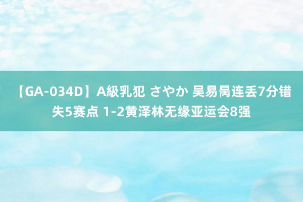 【GA-034D】A級乳犯 さやか 吴易昺连丢7分错失5赛点 1-2黄泽林无缘亚运会8强