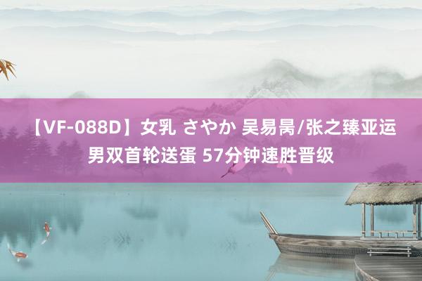 【VF-088D】女乳 さやか 吴易昺/张之臻亚运男双首轮送蛋 57分钟速胜晋级