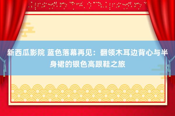 新西瓜影院 蓝色落幕再见：翻领木耳边背心与半身裙的银色高跟鞋之旅