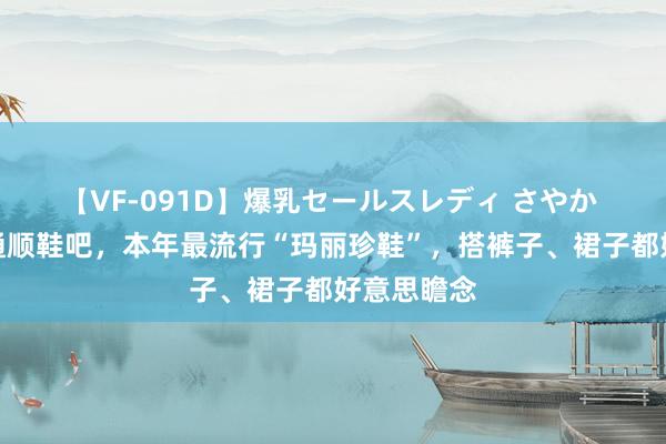 【VF-091D】爆乳セールスレディ さやか 扔掉你的通顺鞋吧，本年最流行“玛丽珍鞋”，搭裤子、裙子都好意思瞻念