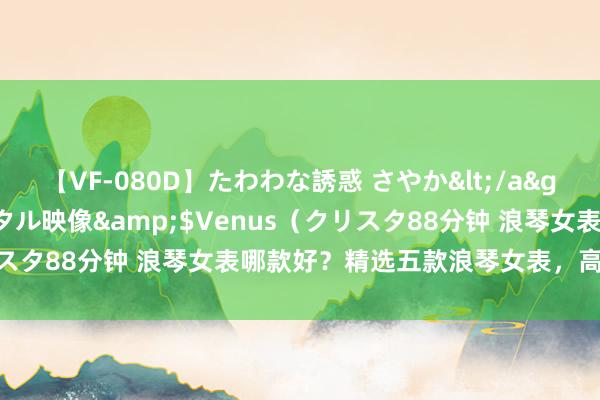 【VF-080D】たわわな誘惑 さやか</a>2005-08-27クリスタル映像&$Venus（クリスタ88分钟 浪琴女表哪款好？精选五款浪琴女表，高性价比之选