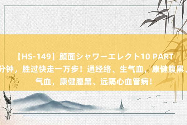 【HS-149】顔面シャワーエレクト10 PART28 每天猖狂10分钟，胜过快走一万步！通经络、生气血，康健腹黑、远隔心血管病！