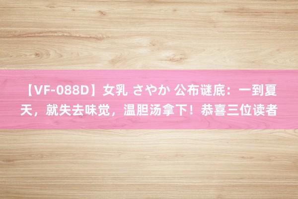 【VF-088D】女乳 さやか 公布谜底：一到夏天，就失去味觉，温胆汤拿下！恭喜三位读者