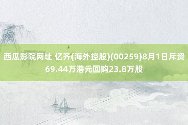 西瓜影院网址 亿齐(海外控股)(00259)8月1日斥资69.44万港元回购23.8万股
