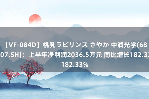 【VF-084D】桃乳ラビリンス さやか 中润光学(688307.SH)：上半年净利润2036.5万元 同比增长182.33%