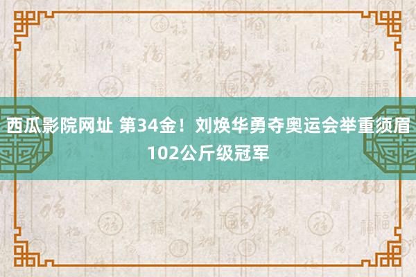 西瓜影院网址 第34金！刘焕华勇夺奥运会举重须眉102公斤级冠军