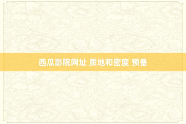 西瓜影院网址 质地和密度 预备