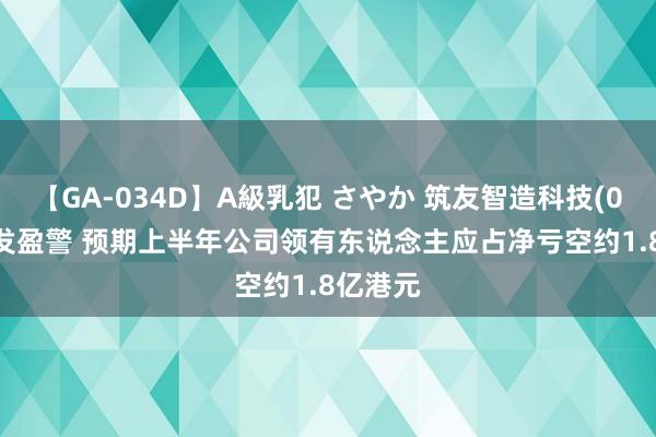 【GA-034D】A級乳犯 さやか 筑友智造科技(00726)发盈警 预期上半年公司领有东说念主应占净亏空约1.8亿港元