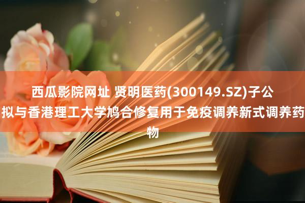 西瓜影院网址 贤明医药(300149.SZ)子公司拟与香港理工大学鸠合修复用于免疫调养新式调养药物