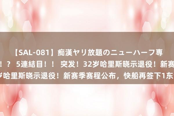 【SAL-081】痴漢ヤリ放題のニューハーフ専用車は本当にあるのか！？ 5連結目！！ 突发！32岁哈里斯晓示退役！新赛季赛程公布，快船再签下1东谈主