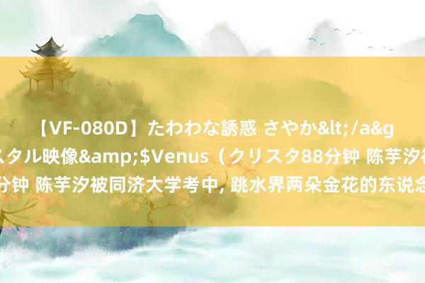 【VF-080D】たわわな誘惑 さやか</a>2005-08-27クリスタル映像&$Venus（クリスタ88分钟 陈芋汐被同济大学考中， 跳水界两朵金花的东说念主生采取激发烧议