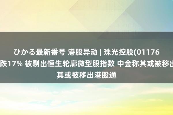 ひかる最新番号 港股异动 | 珠光控股(01176)早盘暴跌17% 被剔出恒生轮廓微型股指数 中金称其或被移出港股通