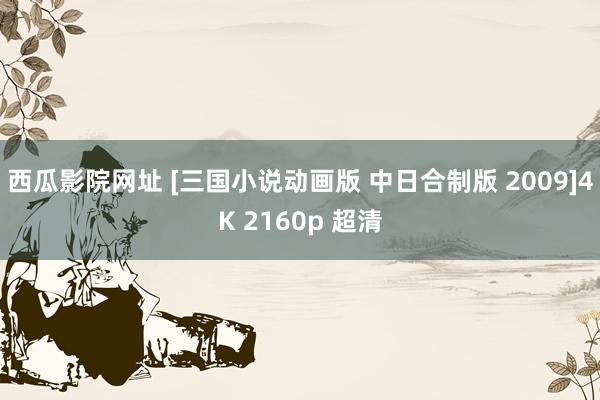 西瓜影院网址 [三国小说动画版 中日合制版 2009]4K 2160p 超清
