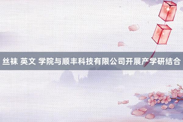 丝袜 英文 学院与顺丰科技有限公司开展产学研结合