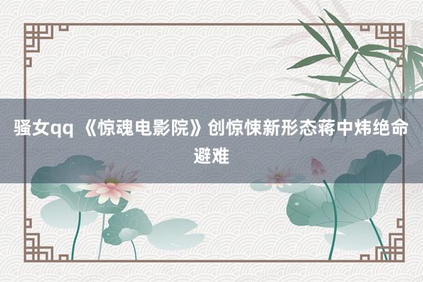骚女qq 《惊魂电影院》创惊悚新形态蒋中炜绝命避难