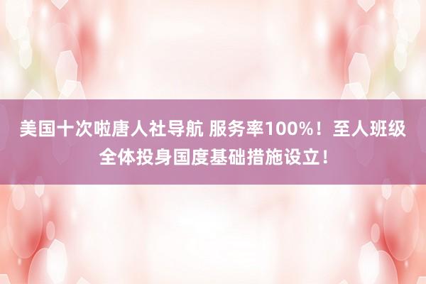美国十次啦唐人社导航 服务率100%！至人班级全体投身国度基础措施设立！