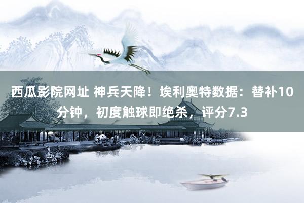 西瓜影院网址 神兵天降！埃利奥特数据：替补10分钟，初度触球即绝杀，<a href=