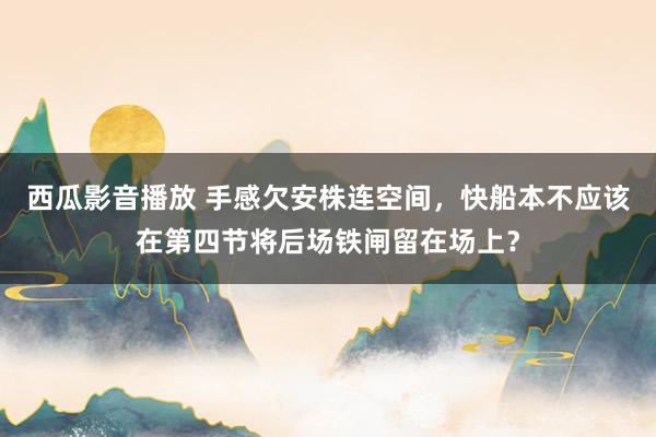 西瓜影音播放 手感欠安株连空间，快船本不应该在第四节将后场铁闸留在场上？